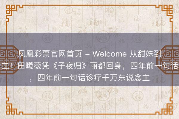 凤凰彩票官网首页 - Welcome 从甜妹到唐风好意思东说念主！田曦薇凭《子夜归》丽都回身，四年前一句话诊疗千万东说念主