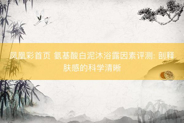 凤凰彩首页 氨基酸白泥沐浴露因素评测: 剖释肤感的科学清晰