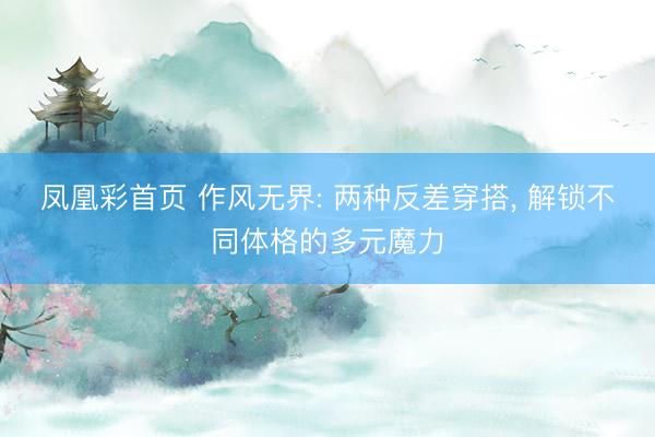 凤凰彩首页 作风无界: 两种反差穿搭, 解锁不同体格的多元魔力
