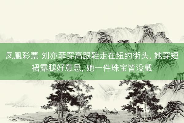 凤凰彩票 刘亦菲穿高跟鞋走在纽约街头, 她穿短裙露腿好意思, 她一件珠宝皆没戴