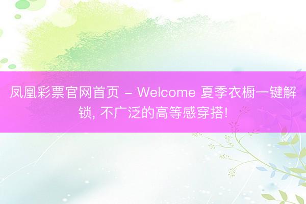 凤凰彩票官网首页 - Welcome 夏季衣橱一键解锁，<a href=