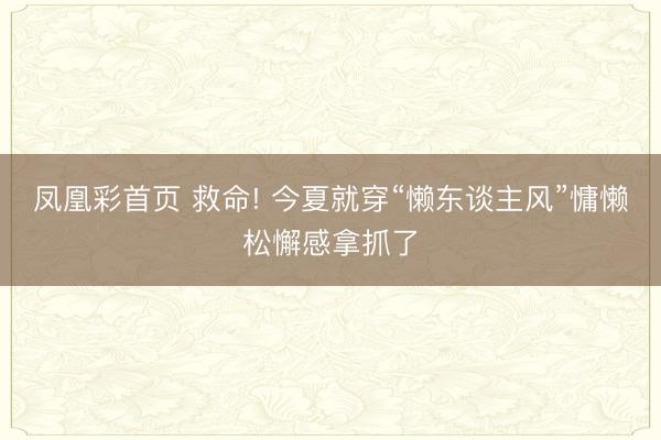 凤凰彩首页 救命! 今夏就穿“懒东谈主风”慵懒松懈感拿抓了
