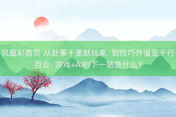 凤凰彩首页 从处事千里默玩家， 到技巧外溢至千行百业: 游戏+AI的下一站是什么?