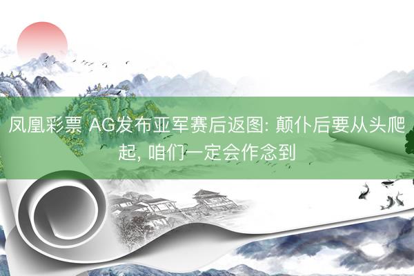 凤凰彩票 AG发布亚军赛后返图: 颠仆后要从头爬起， 咱们一定会作念到