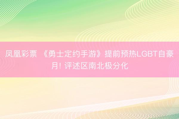 凤凰彩票 《勇士定约手游》提前预热LGBT自豪月! 评述区南北极分化