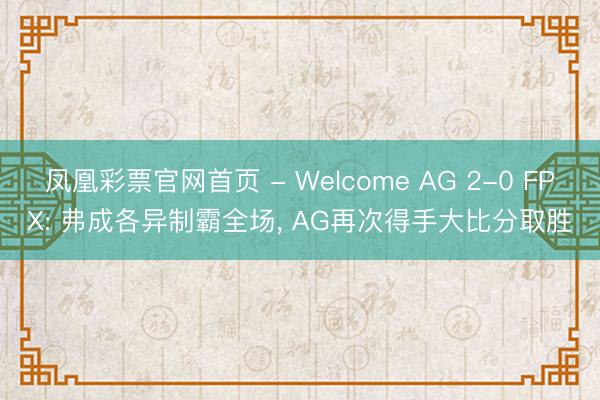 凤凰彩票官网首页 - Welcome AG 2-0 FPX: 弗成各异制霸全场， AG再次得手大比分取胜