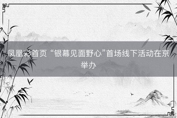 凤凰彩首页 “银幕见面野心”首场线下活动在京举办