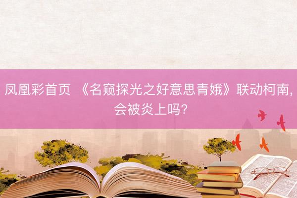 凤凰彩首页 《名窥探光之好意思青娥》联动柯南， 会被炎上吗?