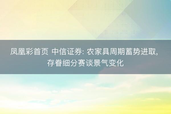 凤凰彩首页 中信证券: 农家具周期蓄势进取， 存眷细分赛谈景气变化