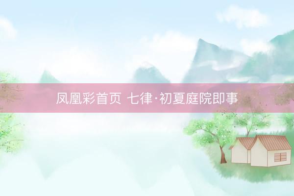 凤凰彩首页 七律·初夏庭院即事