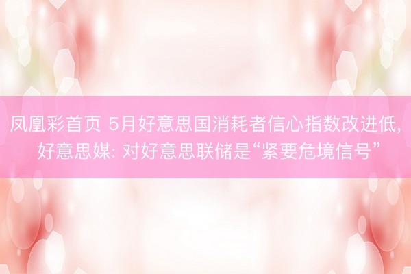 凤凰彩首页 5月好意思国消耗者信心指数改进低， 好意思媒: 对好意思联储是“紧要危境信号”