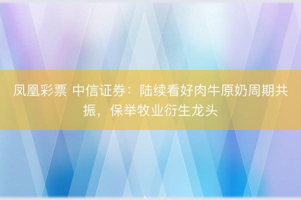 凤凰彩票 中信证券：陆续看好肉牛原奶周期共振，保举牧业衍生龙头