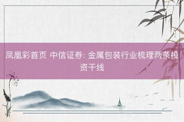 凤凰彩首页 中信证券: 金属包装行业梳理两条投资干线