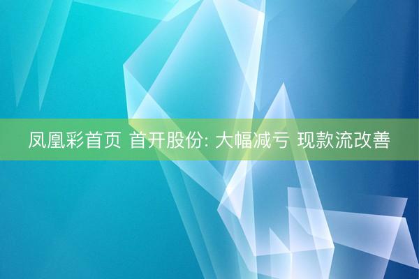 凤凰彩首页 首开股份: 大幅减亏 现款流改善
