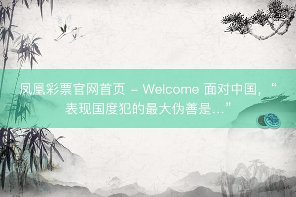 凤凰彩票官网首页 - Welcome 面对中国，“表现国度犯的最大伪善是…”