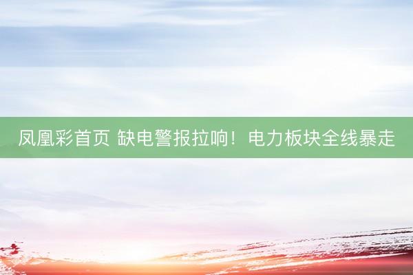 凤凰彩首页 缺电警报拉响！电力板块全线暴走