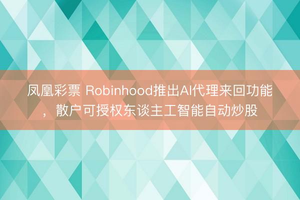 凤凰彩票 Robinhood推出AI代理来回功能，散户可授权东谈主工智能自动炒股