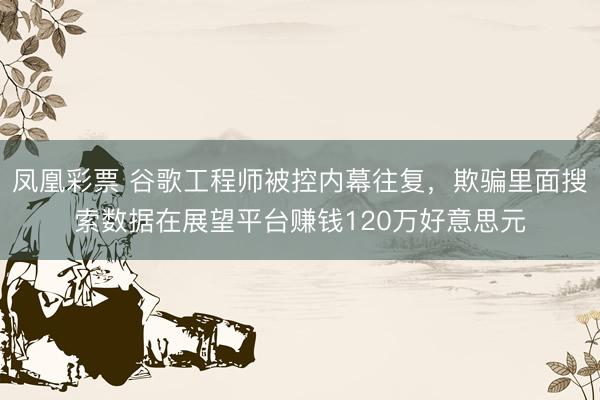 凤凰彩票 谷歌工程师被控内幕往复，欺骗里面搜索数据在展望平台赚钱120万好意思元