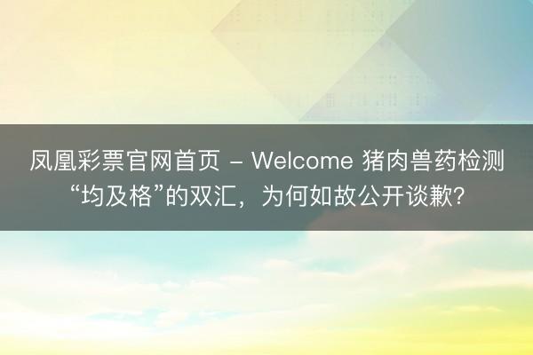 凤凰彩票官网首页 - Welcome 猪肉兽药检测“均及格”的双汇,为何如故公开谈歉?