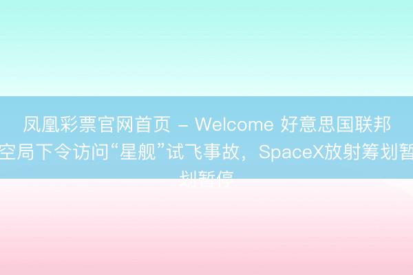 凤凰彩票官网首页 - Welcome 好意思国联邦航空局下令访问“星舰”试飞事故，SpaceX放射筹划暂停