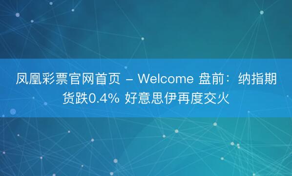 凤凰彩票官网首页 - Welcome 盘前：纳指期货跌0.4% 好意思伊再度交火