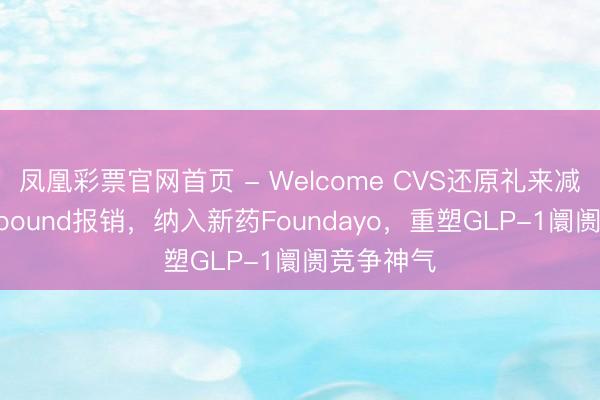 凤凰彩票官网首页 - Welcome CVS还原礼来减肥药Zepbound报销,纳入新药Foundayo,重塑GLP-1阛阓竞争神气