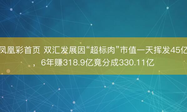 凤凰彩首页 双汇发展因“超标肉”市值一天挥发45亿，6年赚318.9亿竟分成330.11亿