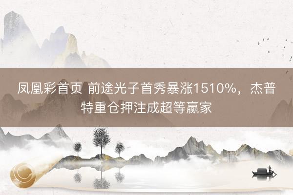 凤凰彩首页 前途光子首秀暴涨1510%,杰普特重仓押注成超等赢家