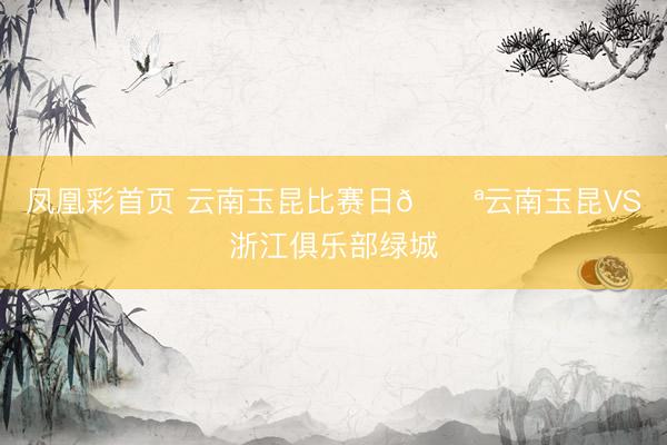 凤凰彩首页 云南玉昆比赛日💪云南玉昆VS浙江俱乐部绿城