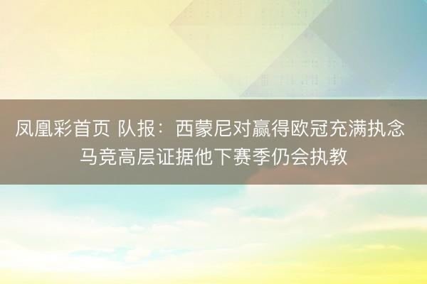 凤凰彩首页 队报：西蒙尼对赢得欧冠充满执念 马竞高层证据他下赛季仍会执教