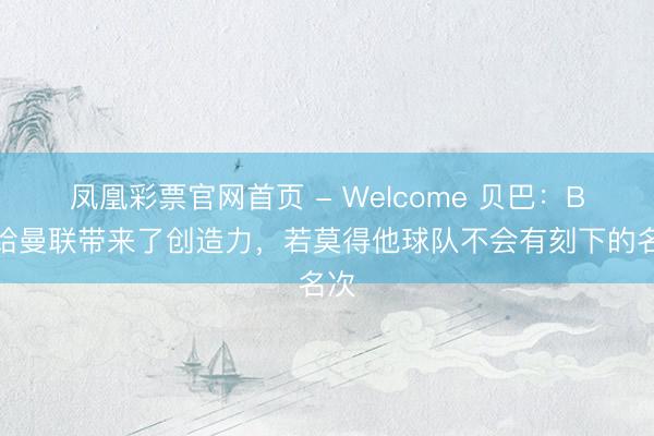 凤凰彩票官网首页 - Welcome 贝巴：B费给曼联带来了创造力，若莫得他球队不会有刻下的名次