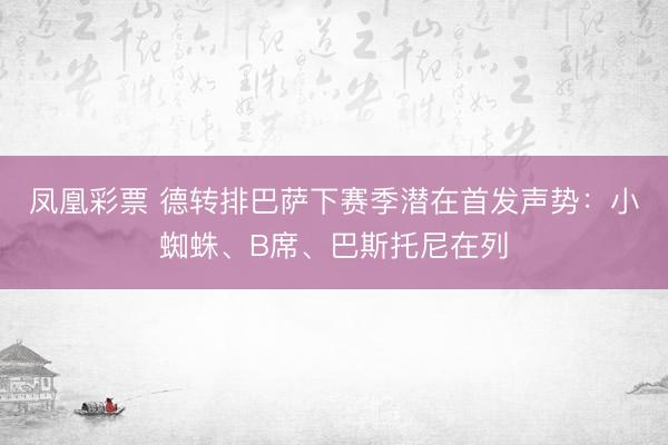凤凰彩票 德转排巴萨下赛季潜在首发声势:小蜘蛛、B席、巴斯托尼在列