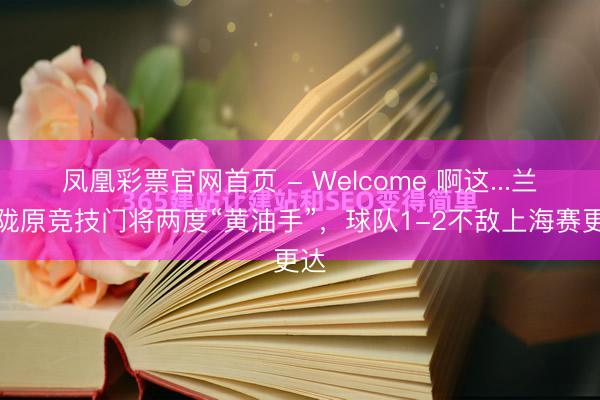凤凰彩票官网首页 - Welcome 啊这...兰州陇原竞技门将两度“黄油手”，球队1-2不敌上海赛更达