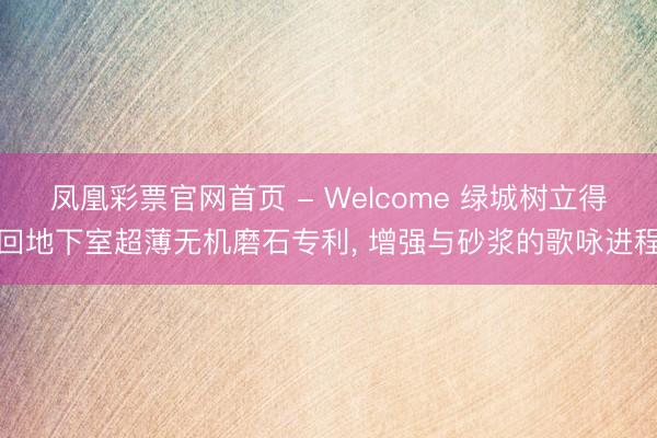 凤凰彩票官网首页 - Welcome 绿城树立得回地下室超薄无机磨石专利, 增强与砂浆的歌咏进程