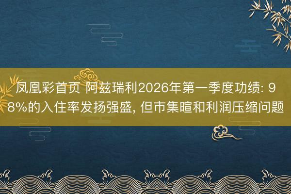 凤凰彩首页 阿兹瑞利2026年第一季度功绩: 98%的入住率发扬强盛， 但市集暄和利润压缩问题