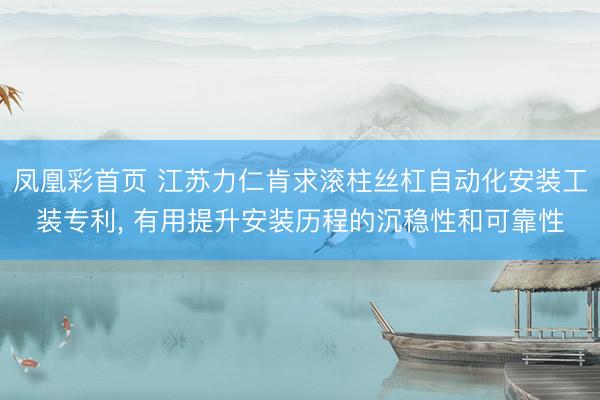 凤凰彩首页 江苏力仁肯求滚柱丝杠自动化安装工装专利， 有用提升安装历程的沉稳性和可靠性