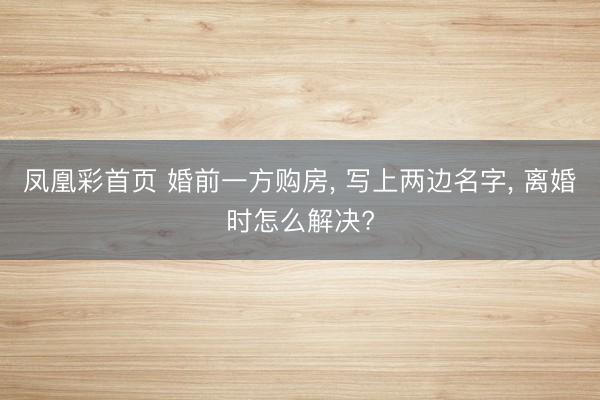 凤凰彩首页 婚前一方购房， 写上两边名字， 离婚时怎么解决?