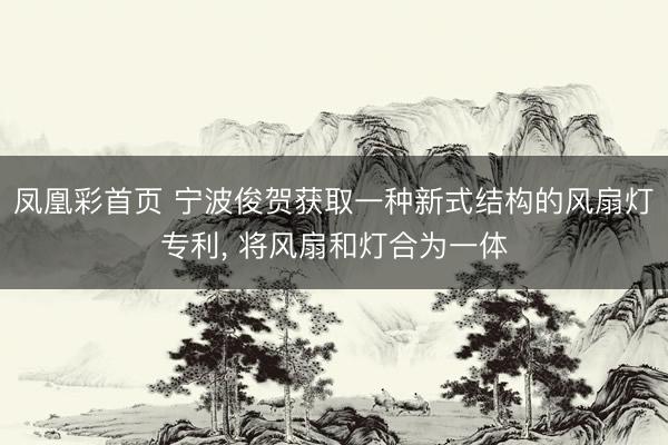凤凰彩首页 宁波俊贺获取一种新式结构的风扇灯专利, 将风扇和灯合为一体