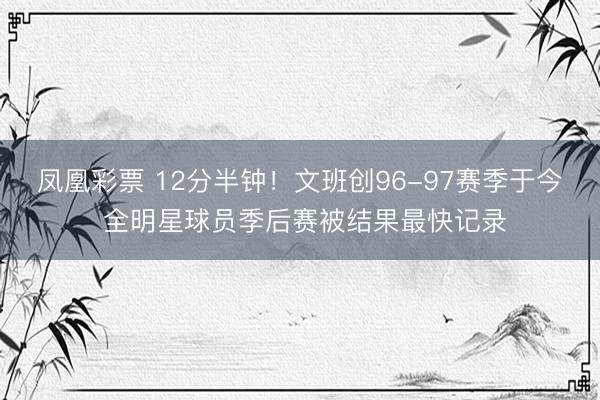 凤凰彩票 12分半钟!文班创96-97赛季于今 全明星球员季后赛被结果最快记录