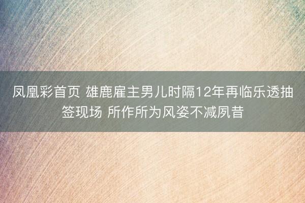 凤凰彩首页 雄鹿雇主男儿时隔12年再临乐透抽签现场 所作所为风姿不减夙昔