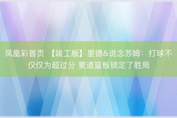 凤凰彩首页 【竣工版】里德&说念苏姆:打球不仅仅为超过分 要道篮板锁定了胜局