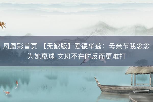 凤凰彩首页 【无缺版】爱德华兹：母亲节我念念为她赢球 文班不在时反而更难打