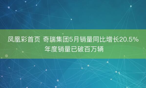凤凰彩首页 奇瑞集团5月销量同比增长20.5% 年度销量已破百万辆