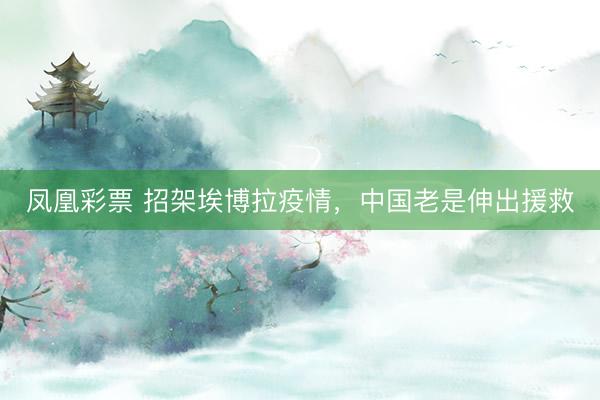 凤凰彩票 招架埃博拉疫情,中国老是伸出援救