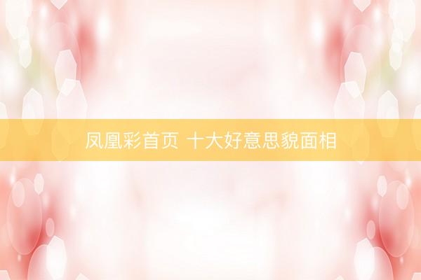 凤凰彩首页 十大好意思貌面相