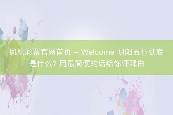 凤凰彩票官网首页 - Welcome 阴阳五行到底是什么? 用最简便的话给你评释白