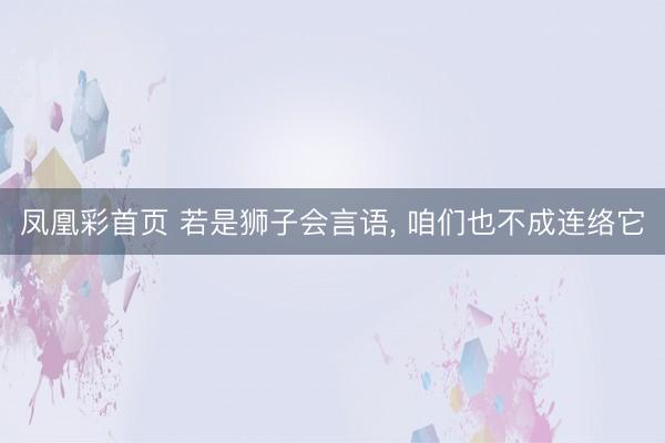 凤凰彩首页 若是狮子会言语， 咱们也不成连络它