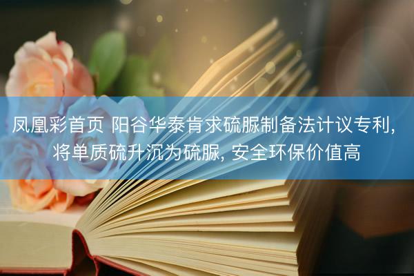 凤凰彩首页 阳谷华泰肯求硫脲制备法计议专利, 将单质硫升沉为硫脲, 安全环保价值高