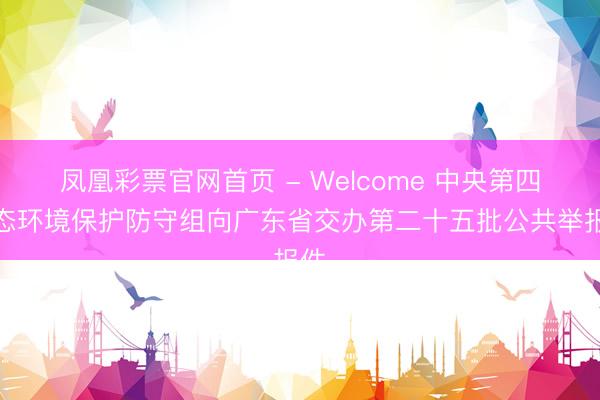 凤凰彩票官网首页 - Welcome 中央第四生态环境保护防守组向广东省交办第二十五批公共举报件