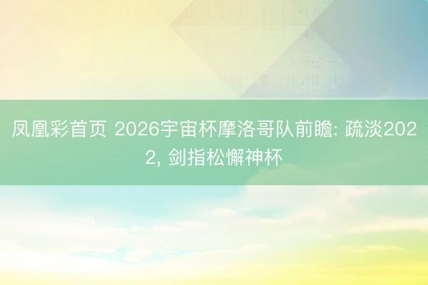 凤凰彩首页 2026宇宙杯摩洛哥队前瞻: 疏淡2022， 剑指松懈神杯